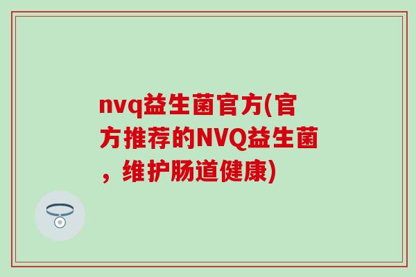 nvq益生菌官方(官方推荐的NVQ益生菌，维护肠道健康)