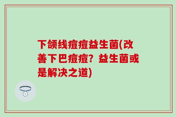 下颌线痘痘益生菌(改善下巴痘痘？益生菌或是解决之道)