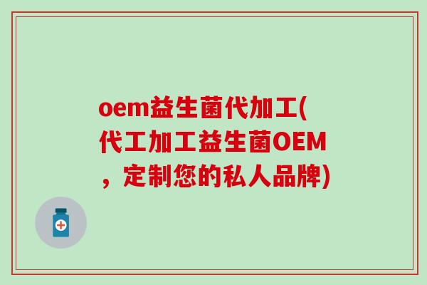 oem益生菌代加工(代工加工益生菌OEM，定制您的私人品牌)
