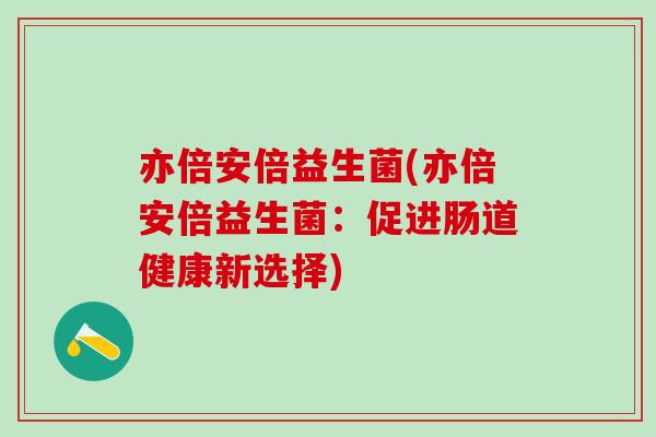 亦倍安倍益生菌(亦倍安倍益生菌：促进肠道健康新选择)