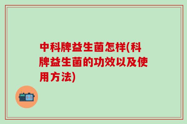 中科牌益生菌怎样(科牌益生菌的功效以及使用方法)