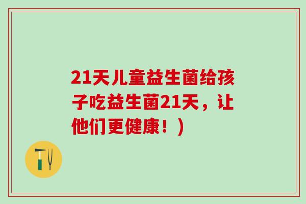 21天儿童益生菌给孩子吃益生菌21天，让他们更健康！)