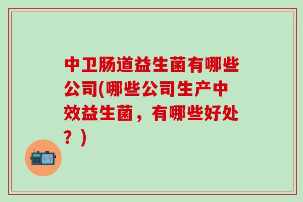 中卫肠道益生菌有哪些公司(哪些公司生产中效益生菌，有哪些好处？)