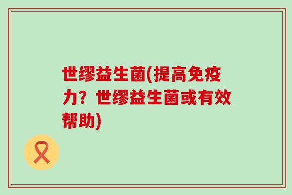 世缪益生菌(提高力？世缪益生菌或有效帮助)