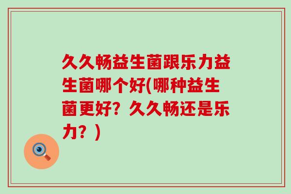 久久畅益生菌跟乐力益生菌哪个好(哪种益生菌更好？久久畅还是乐力？)