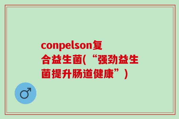 conpelson复合益生菌(“强劲益生菌提升肠道健康”)