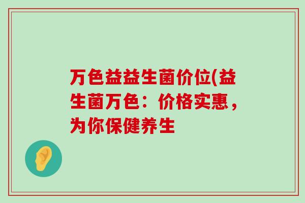万色益益生菌价位(益生菌万色：价格实惠，为你保健养生