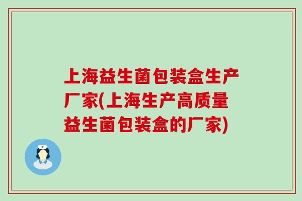 上海益生菌包装盒生产厂家(上海生产高质量益生菌包装盒的厂家)