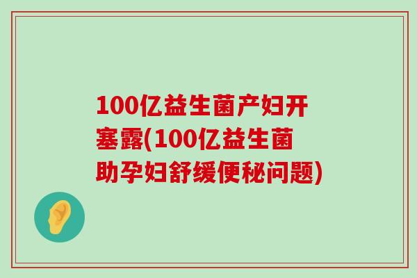 100亿益生菌产妇开塞露(100亿益生菌助孕妇舒缓问题)