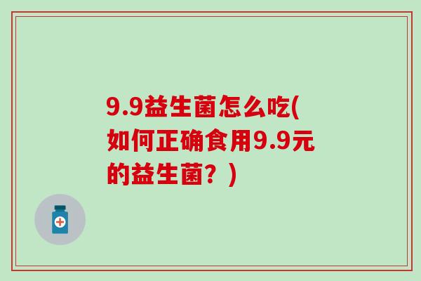 9.9益生菌怎么吃(如何正确食用9.9元的益生菌？)
