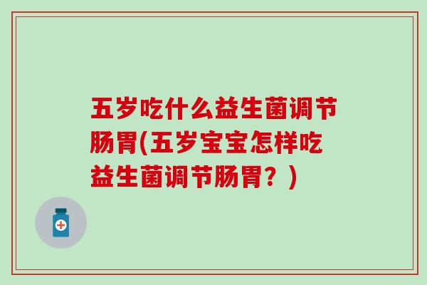 五岁吃什么益生菌调节肠胃(五岁宝宝怎样吃益生菌调节肠胃？)