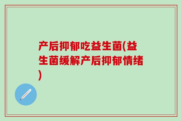 产后吃益生菌(益生菌缓解产后情绪)