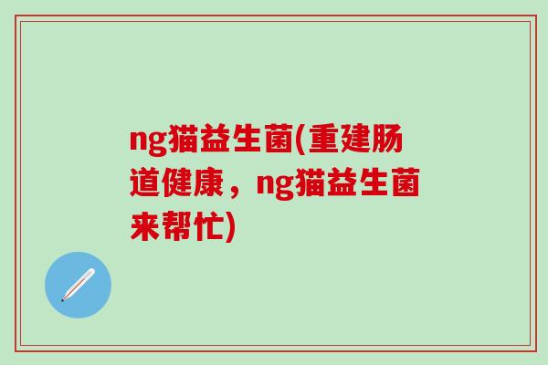 ng猫益生菌(重建肠道健康，ng猫益生菌来帮忙)