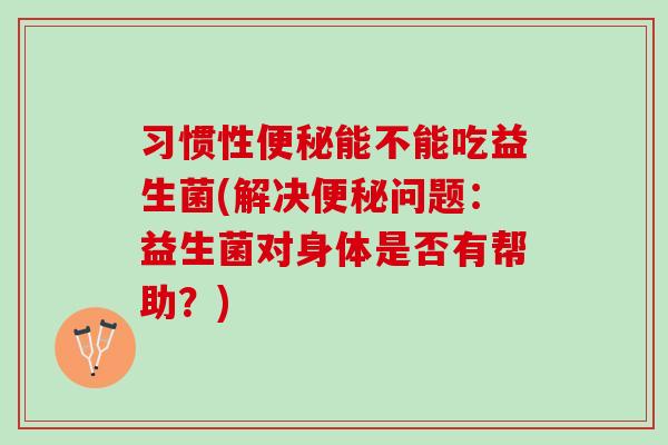 习惯性能不能吃益生菌(解决问题：益生菌对身体是否有帮助？)