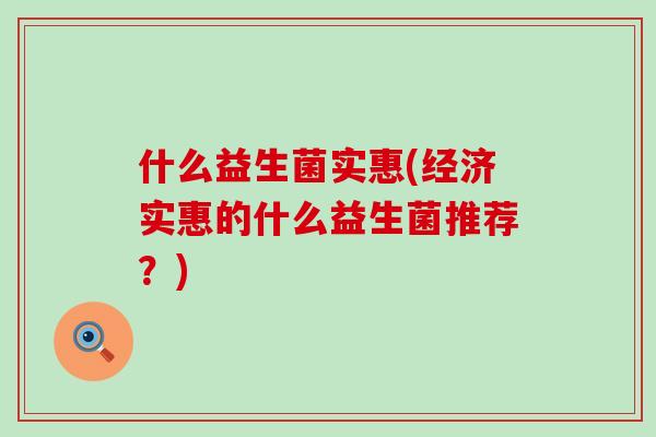 什么益生菌实惠(经济实惠的什么益生菌推荐？)