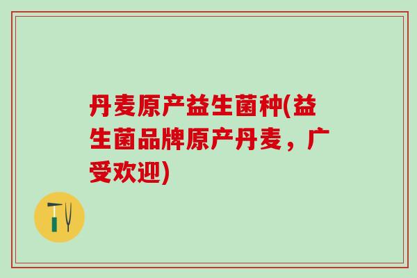 丹麦原产益生菌种(益生菌品牌原产丹麦，广受欢迎)