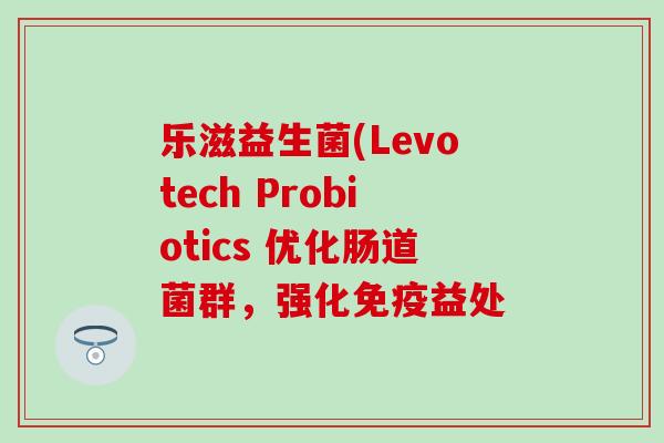 乐滋益生菌(Levotech Probiotics 优化肠道菌群，强化益处