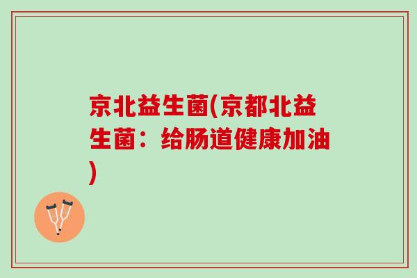 京北益生菌(京都北益生菌：给肠道健康加油)