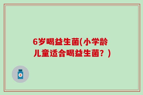 6岁喝益生菌(小学龄儿童适合喝益生菌？)