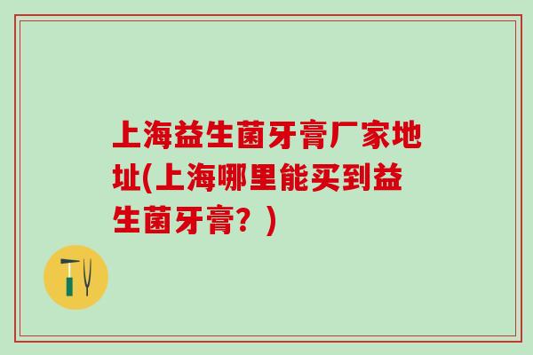 上海益生菌牙膏厂家地址(上海哪里能买到益生菌牙膏？)