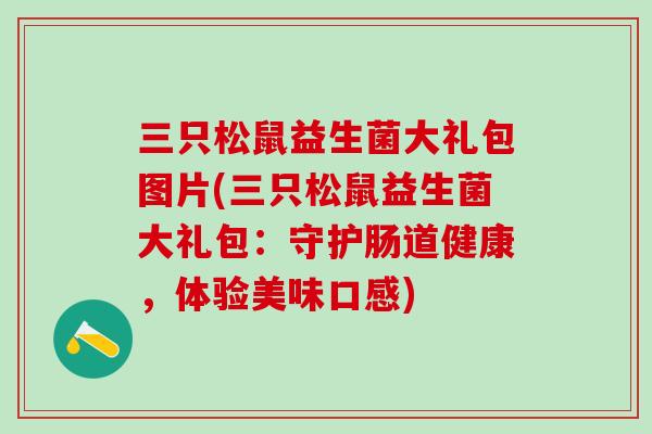 三只松鼠益生菌大礼包图片(三只松鼠益生菌大礼包：守护肠道健康，体验美味口感)