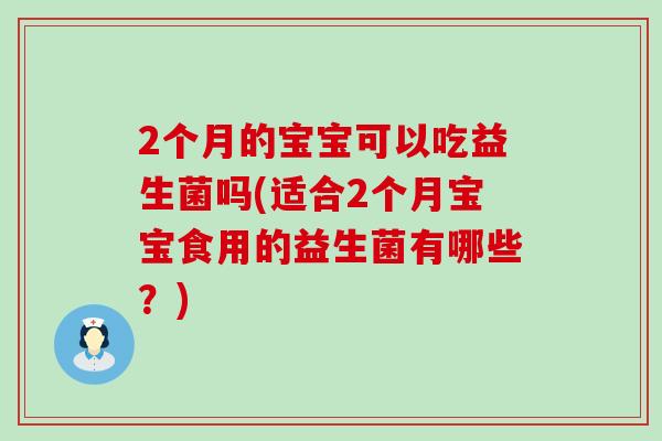 2个月的宝宝可以吃益生菌吗(适合2个月宝宝食用的益生菌有哪些？)