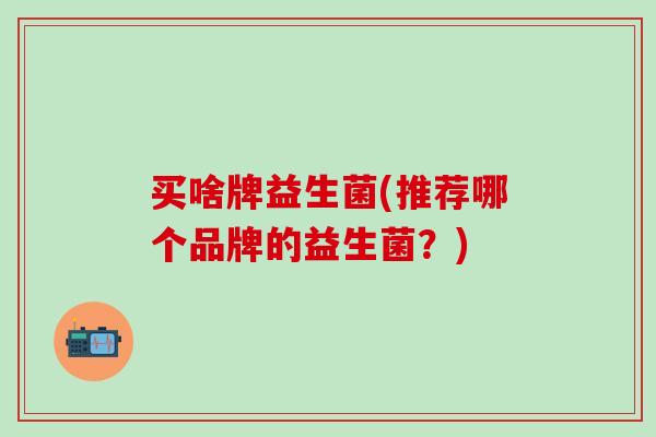 买啥牌益生菌(推荐哪个品牌的益生菌？)