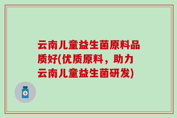 云南儿童益生菌原料品质好(优质原料，助力云南儿童益生菌研发)