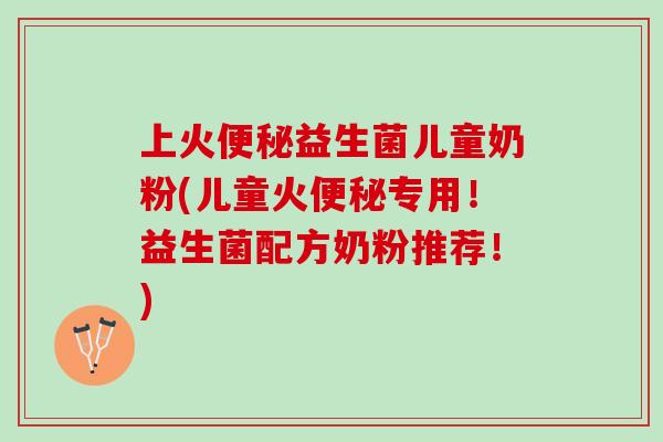 上火益生菌儿童奶粉(儿童火专用！益生菌配方奶粉推荐！)