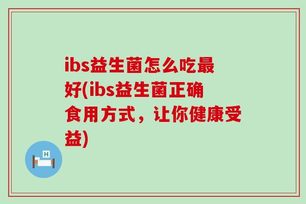 ibs益生菌怎么吃好(ibs益生菌正确食用方式，让你健康受益)