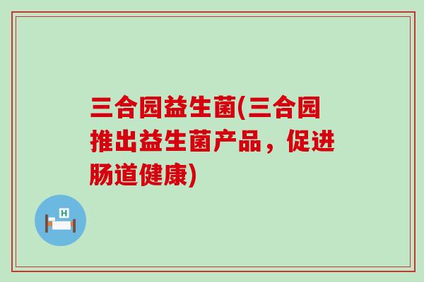 三合园益生菌(三合园推出益生菌产品，促进肠道健康)