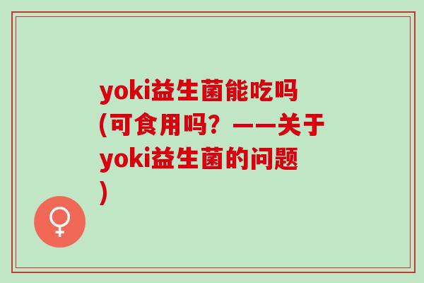 yoki益生菌能吃吗(可食用吗？——关于yoki益生菌的问题)