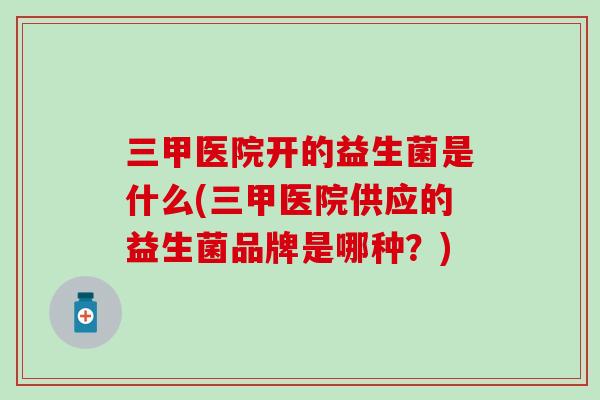 三甲医院开的益生菌是什么(三甲医院供应的益生菌品牌是哪种？)