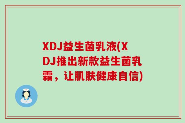 XDJ益生菌乳液(XDJ推出新款益生菌乳霜，让健康自信)