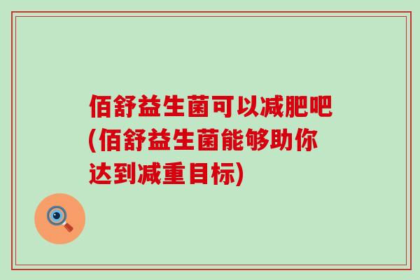 佰舒益生菌可以吧(佰舒益生菌能够助你达到减重目标)