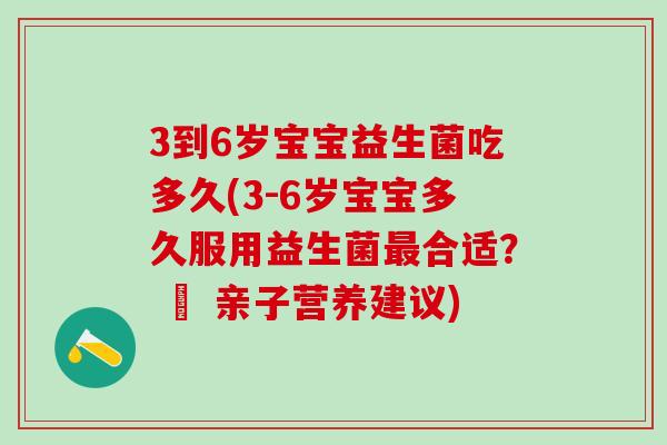3到6岁宝宝益生菌吃多久(3-6岁宝宝多久服用益生菌合适？ – 亲子营养建议)