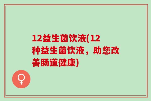 12益生菌饮液(12种益生菌饮液，助您改善肠道健康)