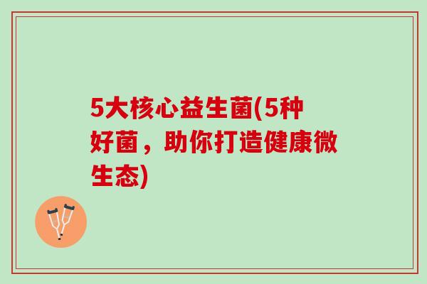 5大核心益生菌(5种好菌，助你打造健康微生态)