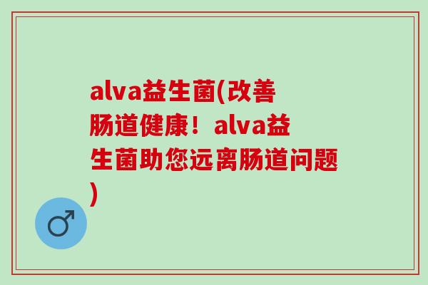 alva益生菌(改善肠道健康！alva益生菌助您远离肠道问题)