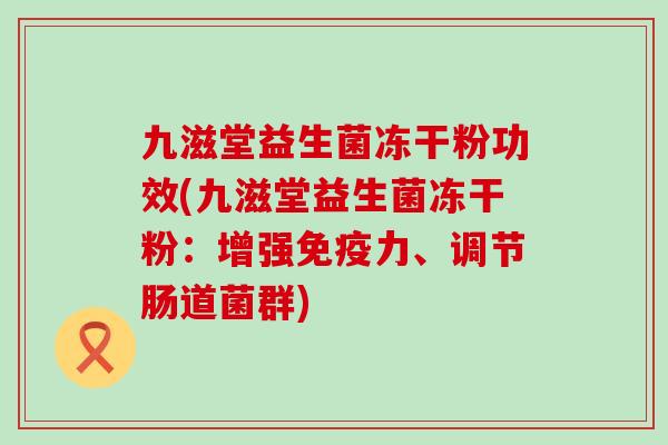 九滋堂益生菌冻干粉功效(九滋堂益生菌冻干粉：增强力、调节肠道菌群)