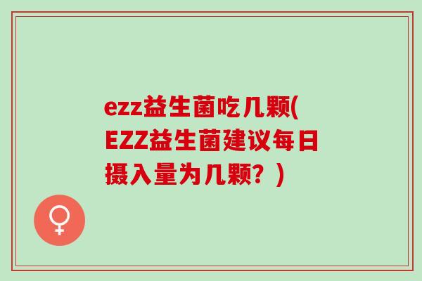 ezz益生菌吃几颗(EZZ益生菌建议每日摄入量为几颗？)