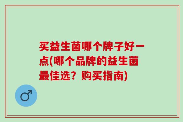 买益生菌哪个牌子好一点(哪个品牌的益生菌佳选？购买指南)