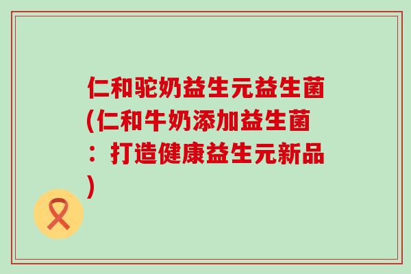 仁和驼奶益生元益生菌(仁和牛奶添加益生菌：打造健康益生元新品)