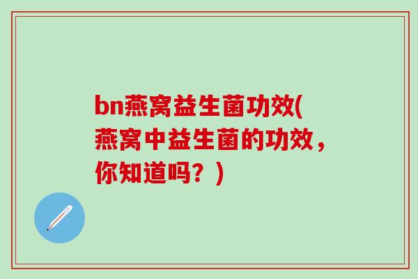 bn燕窝益生菌功效(燕窝中益生菌的功效，你知道吗？)
