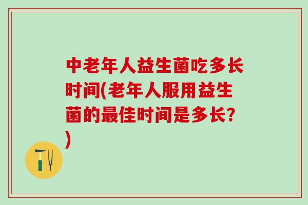 中老年人益生菌吃多长时间(老年人服用益生菌的佳时间是多长？)