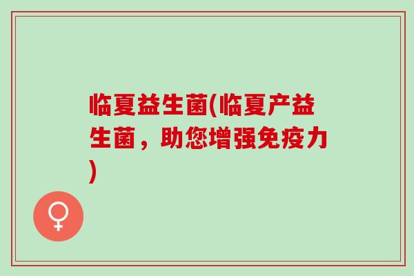 临夏益生菌(临夏产益生菌，助您增强力)