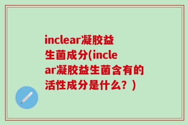 inclear凝胶益生菌成分(inclear凝胶益生菌含有的活性成分是什么？)