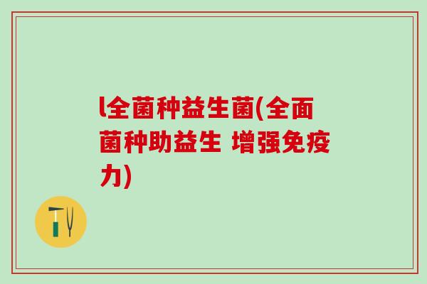 l全菌种益生菌(全面菌种助益生 增强力)