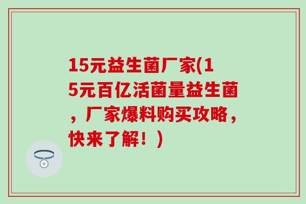 15元益生菌厂家(15元百亿活菌量益生菌，厂家爆料购买攻略，快来了解！)