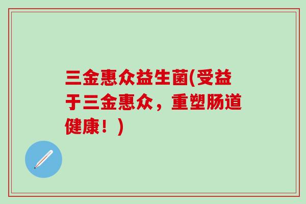 三金惠众益生菌(受益于三金惠众，重塑肠道健康！)